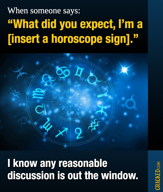 When someone says: What did you expect, I'm a [insert a horoscope sign]. e F w I know any reasonable discussion is out the window. CRAUNS 