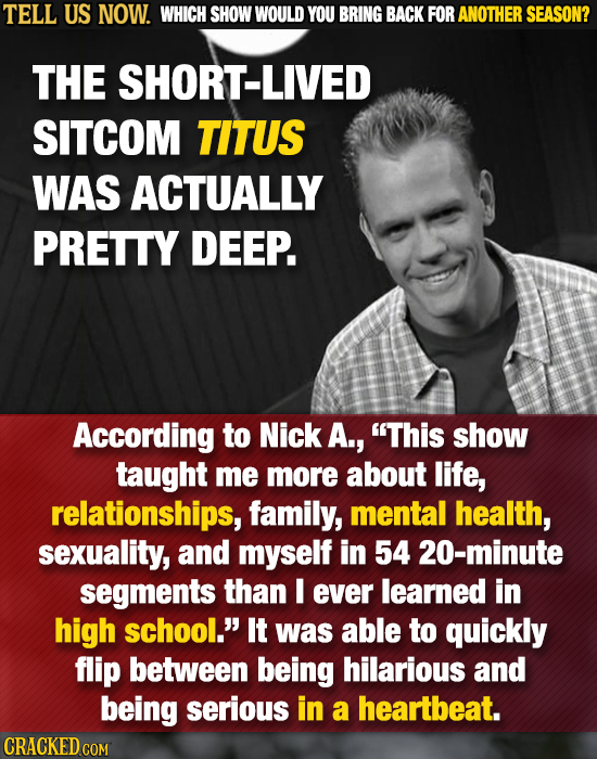 TELL US NOW. WHICH SHOW WOULD YOU BRING BACK FOR ANOTHER SEASON? THE SHORT-LIVED SITCOM TITUS WAS ACTUALLY PRETTY DEEP. According to Nick A., This sh