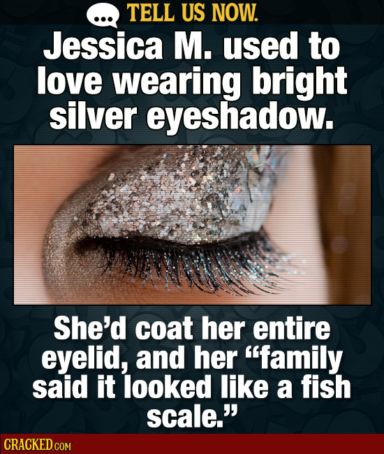 TELL US NOW. Jessica M. used to love wearing bright silver eyeshadow. She'd coat her entire eyelid, and her family said it looked like a fish scale.