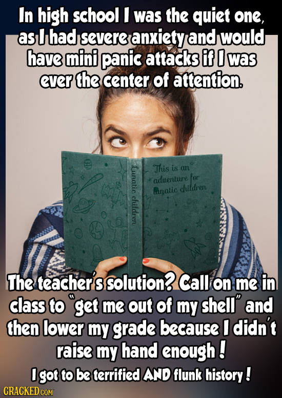 In high school I was the quiet one, as had severe anxiety and would have mini panic attacks if 0 was eveR the center of attention. Lunatic This is an