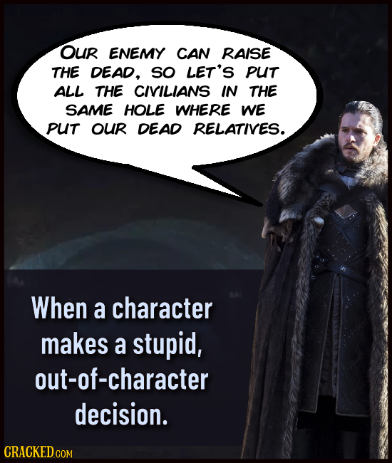 OUR ENEMY CAN RAISE THE DEAD., so LET'S PUT ALL THE CIVILIANS IN THE SAME HOLE WHERE WE PUT OUR DEAD RELATIVES. When a character makes a stupid, out-o