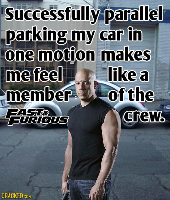 successfully parallel parking my car in one motion makes me feel like a member of the BASIT& crew. FURIOUS