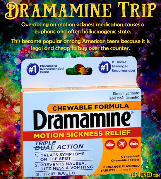 DRAMAMINE TRIP Overdosing on motion sickness medication causes a euphoric and often hallucinogenic state. This became popular among American teens bec