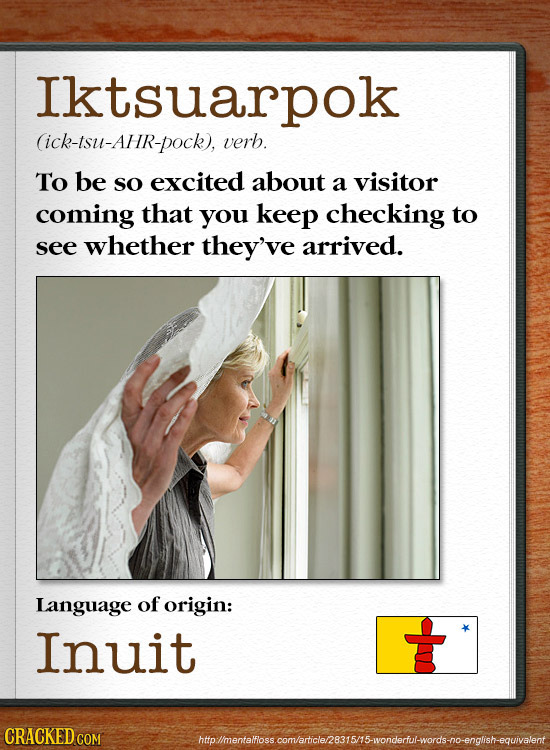 Iktsuarpok (ick-tsu-Ahr-pock), verb. To be sO excited about a visitor coming that you keep checking to see whether they've arrived. Language of origin
