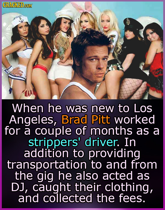 CRACKEDCO When he was new to Los Angeles, Brad Pitt worked for a couple of months as a strippers' driver. In addition to providing transportation to a