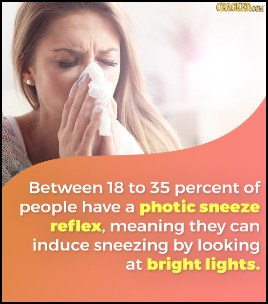 CRACKEDGON Between 18 to 35 percent of people have a photic sneeze reflex, meaning they can induce sneezing by looking at bright lights.
