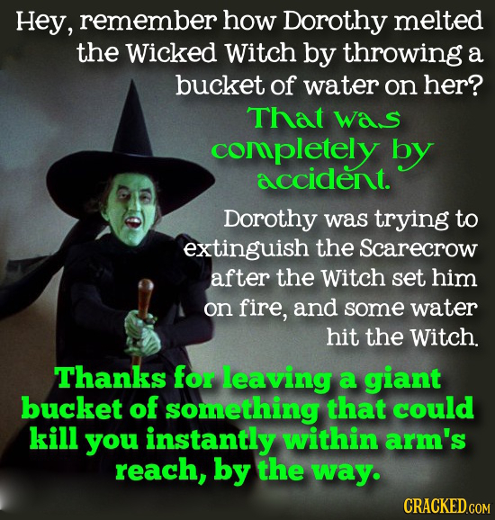 Hey, remember how Dorothy melted the Wicked Witch by throwing a bucket of water on her? That was completely by accident. Dorothy was trying to extingu