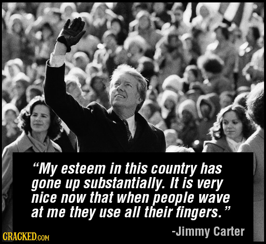 My esteem in this country has gone up substantially. It is very nice now that when people wave at me they use all their fingers. -Jimmy Carter 