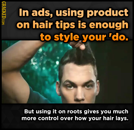 CRACKED COM In ads, using product on hair tips is enough to style your 'do. But using it on roots gives you much more control over how your hair lays.