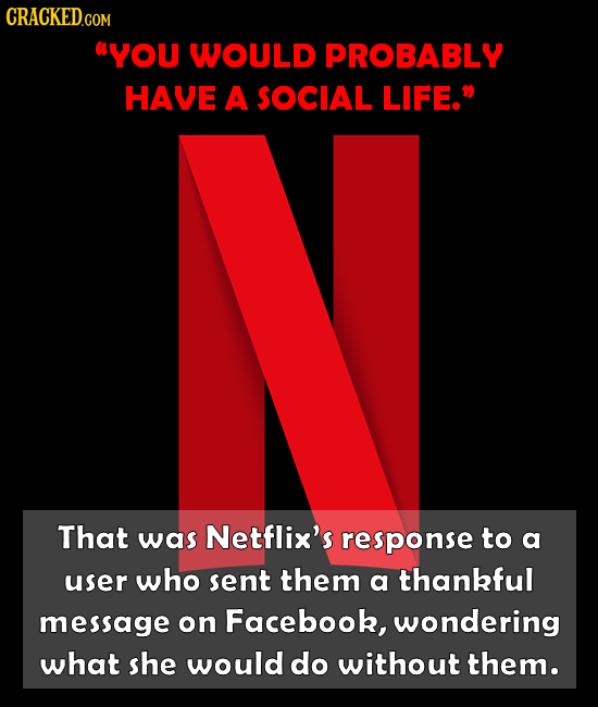 0YOU WOULD PROBABLY HAVE A SOCIAL LIFE. That was Netflix's response to a user who sent them a thankful message on Facebook, wondering what she would 