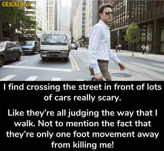 CRACKED COM I find crossing the street in front of lots of cars really scary. Like they're all judging the way that I walk. Not to mention the fact that they're only one foot movement away from killing me!