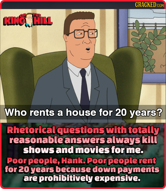 CRACKEDC KINC THE HILL Who rents a house for 20 years? Rhetorical questions with totally reasonable answers always kill shows and movies for me. Poor