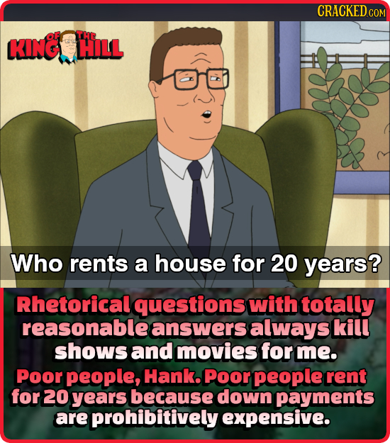 CRACKEDC KINC THE HILL Who rents a house for 20 years? Rhetorical questions with totally reasonable answers always kill shows and movies for me. Poor 