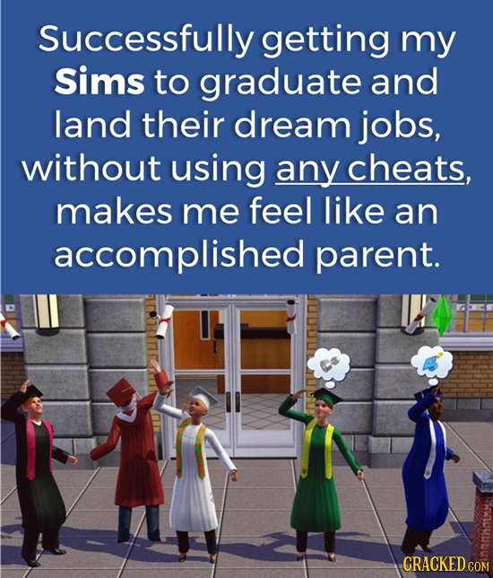 Successfully getting my Sims to graduate and land their dream jobs, without using any cheats, makes me feel like an accomplished parent. CRACKED cO