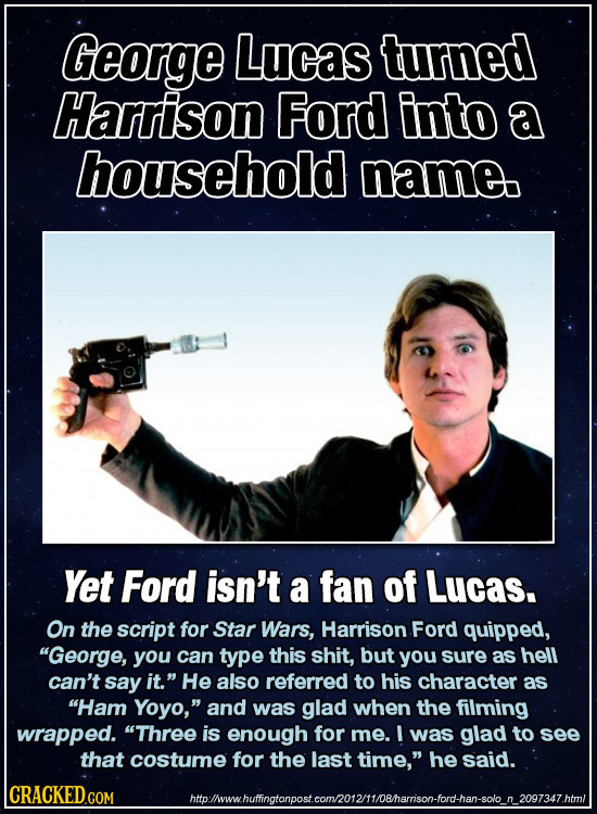 George Lucas turned Harrison Ford into a household name Yet Ford isn't a fan of Lucas. On the script for Star Wars, Harrison Ford quipped, George, yo