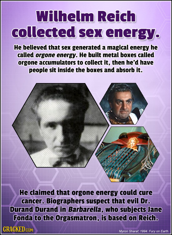 Wilhelm Reich collected sex energy. He believed that sex generated a magical energy he called orgone energy. He built metal boxes called orgone accumu