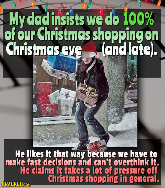 My dad insists We do 100% of OUr Christmas shopping on Christmas eve (and late). He likes it that Way because We have to make fast decisions and can't