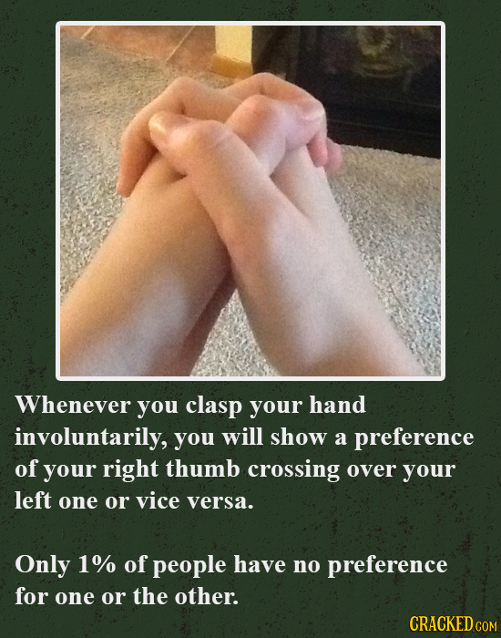 Whenever you clasp your hand involuntarily, you will show a preference of your right thumb crossing over your left one or vice versa. Only 1% of peopl