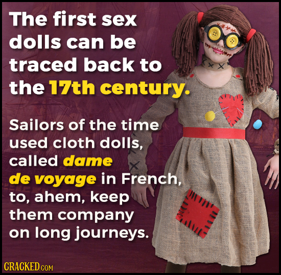 The first sex dolls can be traced back to the 17th century. Sailors of the time used cloth dolls, called dame de voyage in French, to, ahem, keep them