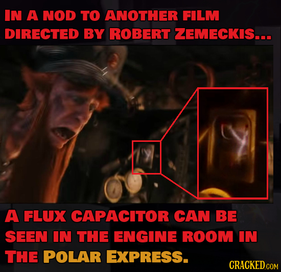 IN A NOD TO ANOTHER FILM DIRECTED BY ROBERT ZEMECKIS... A FLUX CAPACITOR CAN BE SEEN IN THE ENGINE ROOM IN THE POLAR EXPRESS. CRACKED