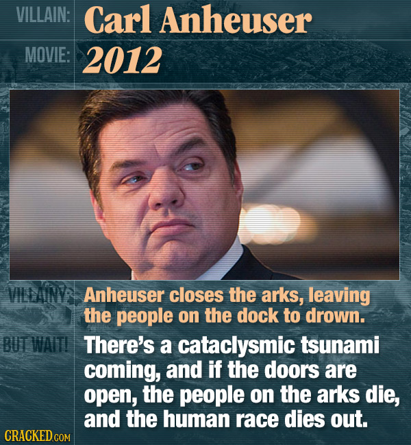 VILLAIN: Carl Anheuser MOVIE: 2012 VILLAINYS Anheuser closes the arks, leaving the people on the dock to drown. BUT WAIT! There's a cataclysmic tsunam