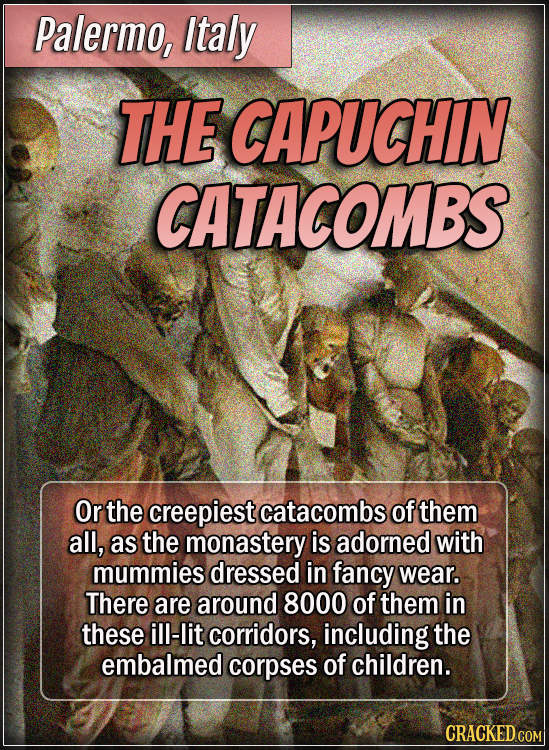 Palermo, Italy - The Capuchin Catacombs - Or the creepiest catacombs of them all, as the monastery is adorned with mummies dressed in fancy wear. Ther