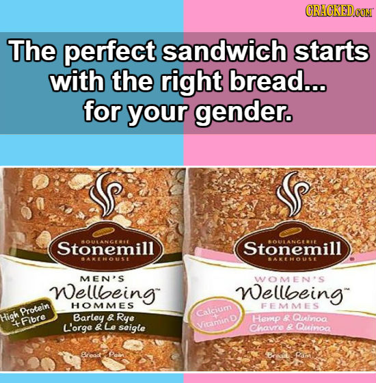 CRACKEDCON The perfect sandwich starts with the right bread... for your gender. Stonemill BOULANGERIT Stonemill BOULANGELE BAKEHOUSE BAKEHOUSE MEN'S W