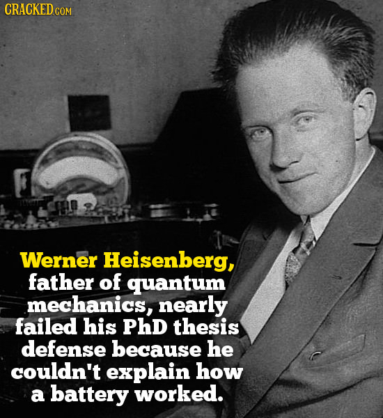 CRACKED COM Werner Heisenberg, father of quantum mechanics, nearly failed his PHD thesis defense because he couldn't explain how a battery worked.