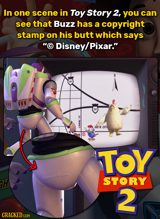 In one scene in Toy Story 2, you can see that Buzz has a copyright stamp on his butt which says C Disney/ Pixar. TReMUS 580 sr. 00 W. CUTT CANAL TOY