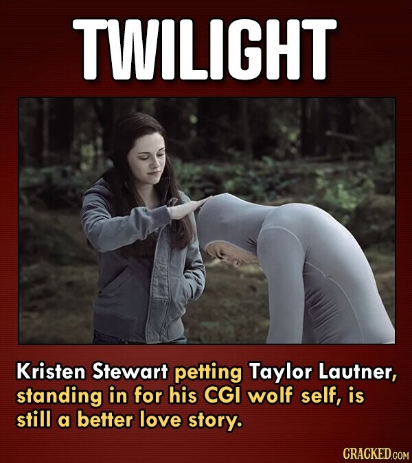 TWILIGHT Kristen Stewart petting Taylor Lautner, standing in for his CGI wolf self, is still a better love story.