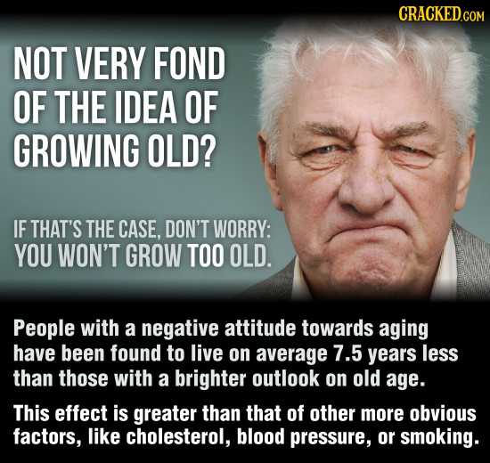 CRACKEDGOr NOT VERY FOND OF THE IDEA OF GROWING OLD? IF THAT'S THE CASE, DON'T WORRY: YOU WON'T GROW TOO OLD. People with a negative attitude towards 