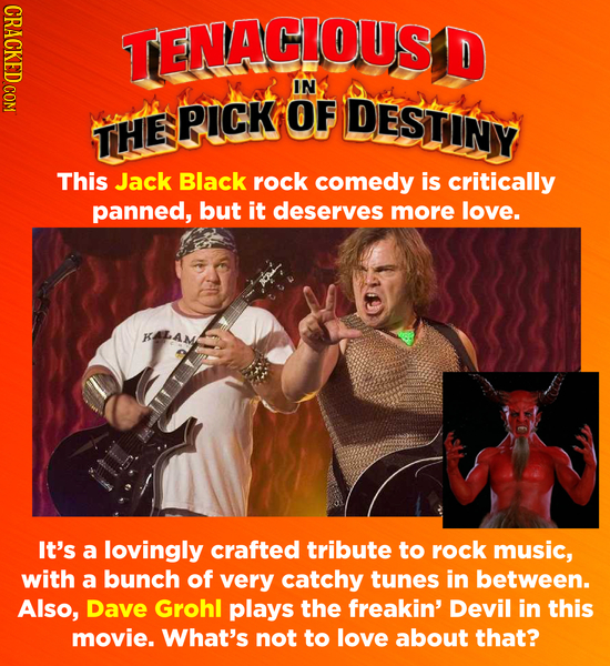 CRACKED COM TENACIOUS D IN PICK OF DESTINY THE This Jack Black rock comedy is critically panned, but it deserves more love. It's a lovingly crafted tr