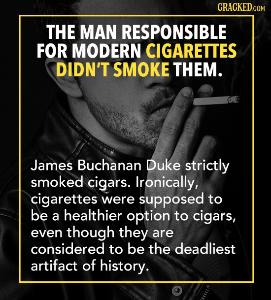 THE MAN RESPONSIBLE FOR MODERN CIGARETTES DIDN'T SMOKE THEM. James Buchanan Duke strictly smoked cigars. Ironically, cigarettes were supposed to be he