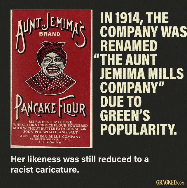 AUNT IN 1914, THE TENDOMAS COMPANY WAS BRAND RENAMED THE AUNT JEMIMA MILLS COMPANY PANCAKE REG. PAT. FIQUR DUE TO AKE GREEN'S SELF-RISING MIXTURE WH