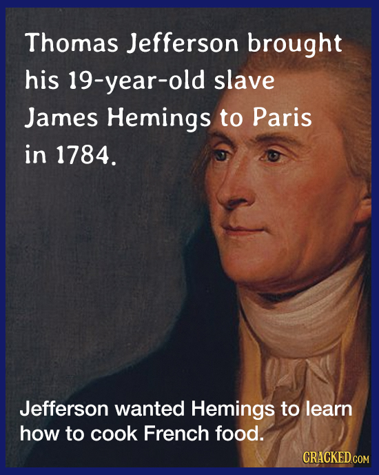 Thomas Jefferson brought his 19-year-old slave James Hemings to Paris in 1784. Jefferson wanted Hemings to learn how to cook French food. CRACKED COM