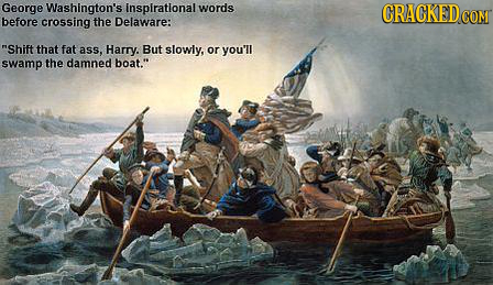 George Washington's inspirational words before crossing the Delaware: Shift that fat ass, Harry. But slowly, or you'll swamp the damned boat.