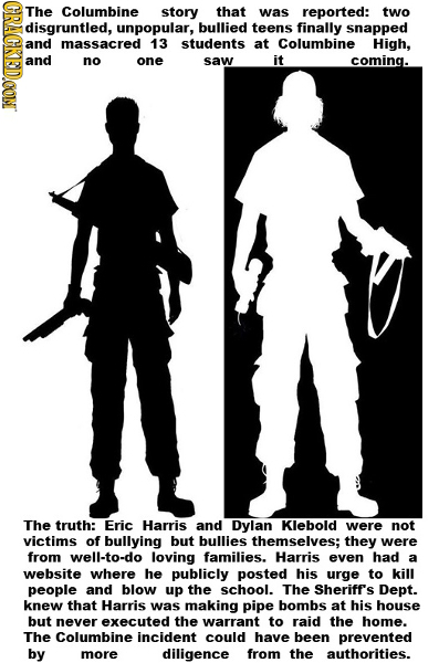 CRAGKEDOON The Columbine story that was reported: two disgruntled, unpopular, bullied teens finally snapped nd massacred 13 students at Columbine High