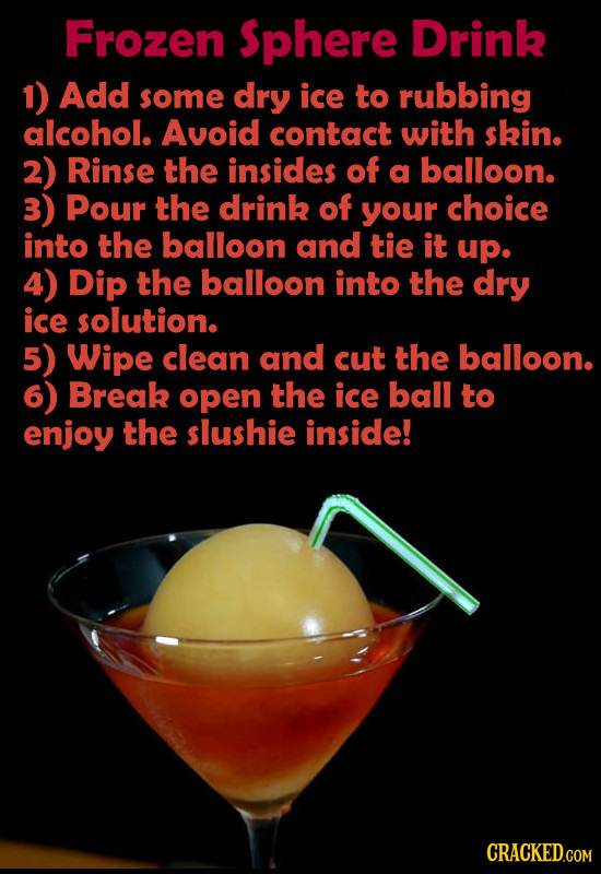 Frozen $phere Drink 1) Add some dry ice to rubbing alcohol. Avoid contact with skin. 2) Rinse the insides of a balloon. 3) Pour the drink of your choi