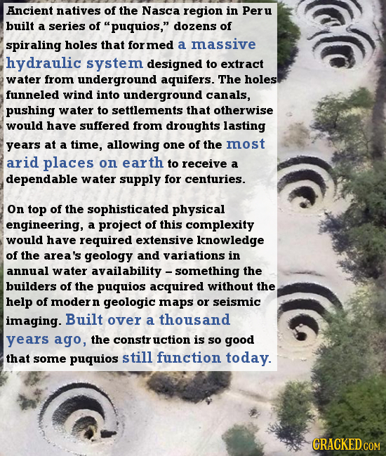 Ancient natives of the Nasca region in Peru built a series of puquios, dozens of spiraling holes that med a massive hydraulic system designed to ext