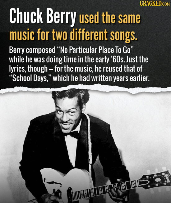 Chuck Berry used the same music for two different songs. Berry composed No Particular Place To Go while he was doing time in the early '60s. Just th