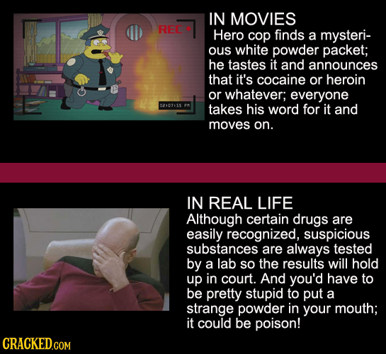 IN MOVIES REC Hero cop finds a mysteri- ous white powder packet; he tastes it and announces that it's cocaine or heroin or whatever; everyone 02107155