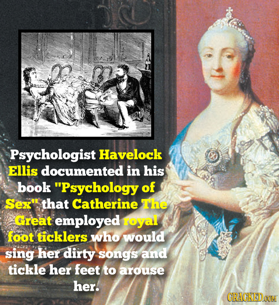 Psychologist Havelock Ellis documented in his book Psychology of Sex that Catherine The Great employed royal foot ticklers who would sing her dirty