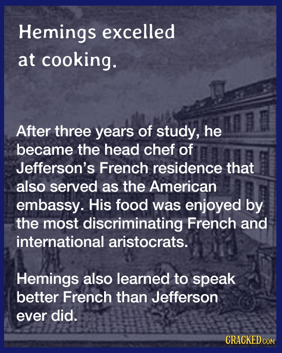 Hemings excelled at cooking. After three years of study, he became the head chef of Jefferson's French residence that also served as the American emba