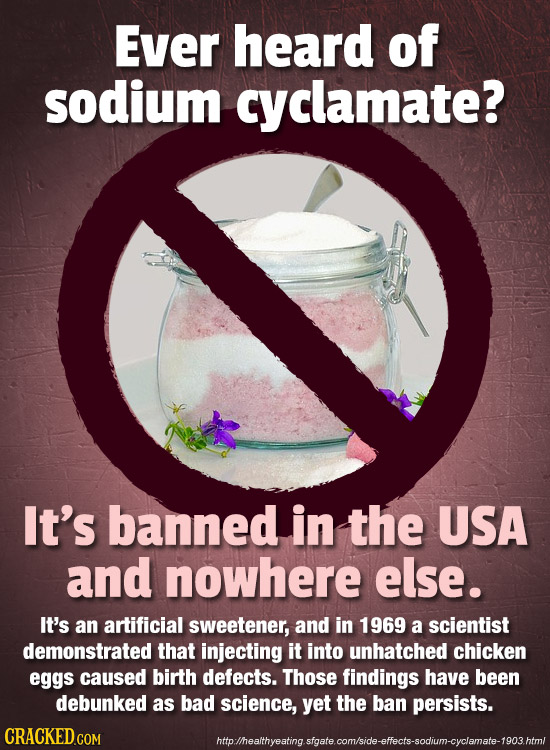 Ever heard of sodium clamate? It's banned in the USA and nowhere else. It's an artificial sweetener, and in 1969 a scientist demonstrated that injecti