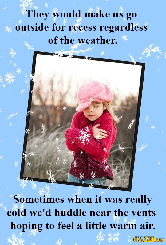 They would make us go outside for recess regardless of the weather. Sometimes when it was really cold we'd huddle near the vents hoping to feel a litt