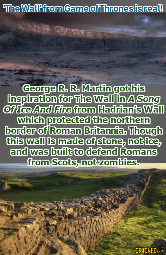 The Wall from Game ofThrones isreal! George R. R. Martin got his inspiration for The Wall in A Song OfIce And Fire from Hadrian's Wal which protected