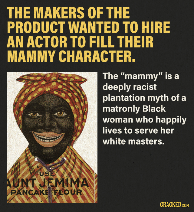 THE MAKERS OF THE PRODUCT WANTED TO HIRE AN ACTOR TO FILL THEIR MAMMY CHARACTER. The mammy is a deeply racist plantation myth of a matronly Black wo