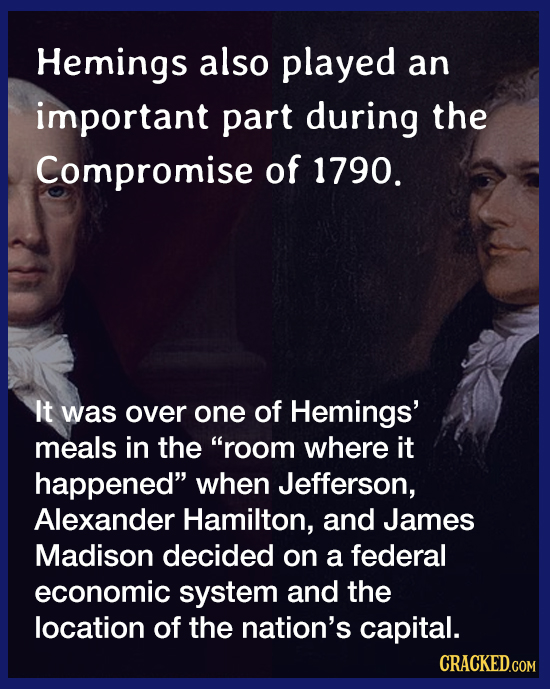 Hemings also played an important part during the Compromise of 1790. It was over one of Hemings' meals in the room where it happened when Jefferson,