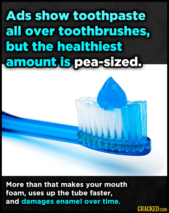 Ads show toothpaste all over toothbrushes, but the healthiest amount is pea-sized. More than that makes your mouth foam, uses up the tube faster, and