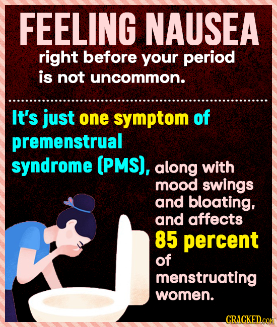 FEELING NAUSEA right before your period is not uncommon. It's just one symptom of premenstrual syndrome (PMS), along with mood swings and bloating, an